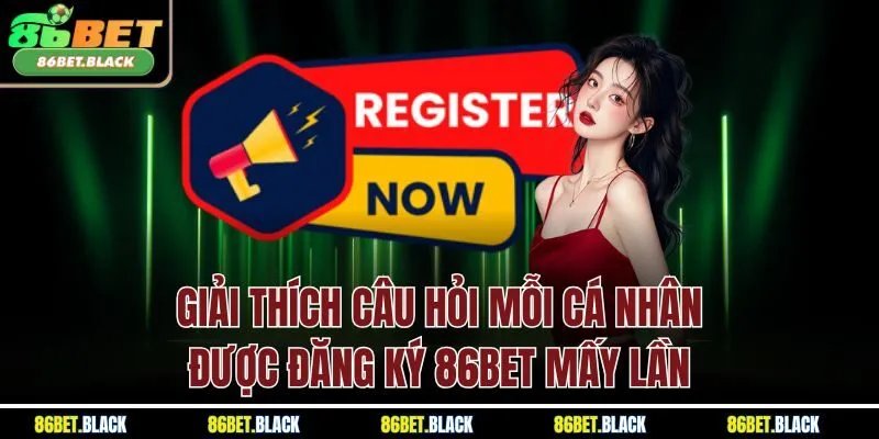 Giải thích câu hỏi mỗi cá nhân được đăng ký 86Bet mấy lần